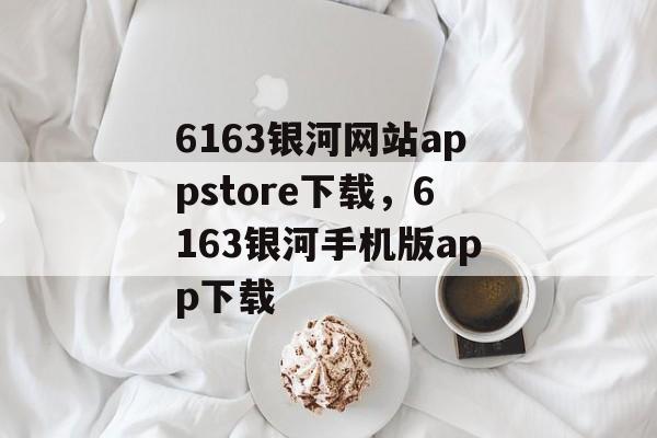 6163银河网站appstore下载，6163银河手机版app下载