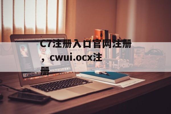 C7注册入口官网注册，cwui.ocx注册