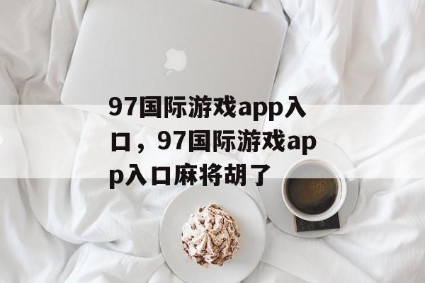 97国际游戏app入口，97国际游戏app入口麻将胡了