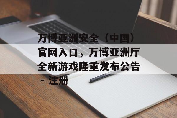 万博亚洲安全（中国）官网入口，万博亚洲厅全新游戏隆重发布公告 - 注册