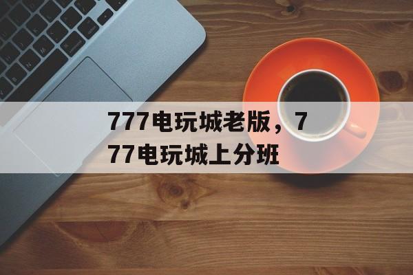 777电玩城老版，777电玩城上分班