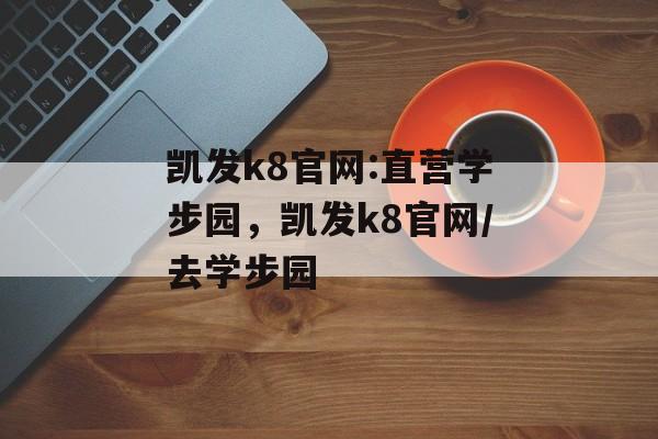 凯发k8官网:直营学步园，凯发k8官网/去学步园