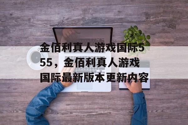 金佰利真人游戏国际555，金佰利真人游戏国际最新版本更新内容