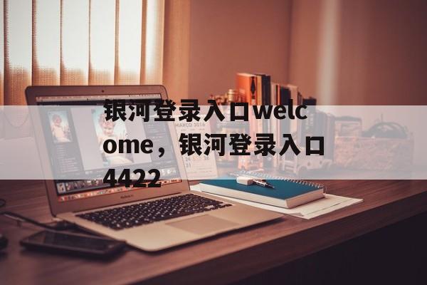 银河登录入口welcome，银河登录入口4422