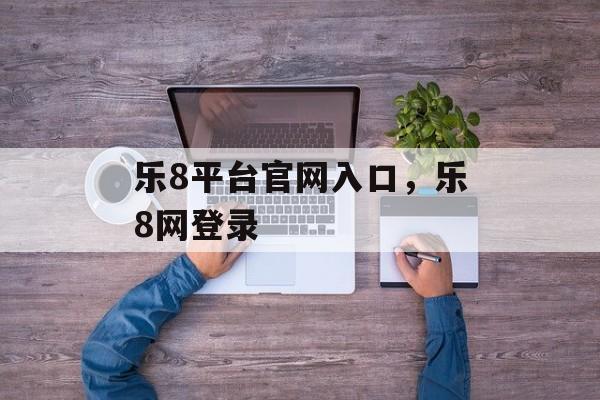 乐8平台官网入口，乐8网登录