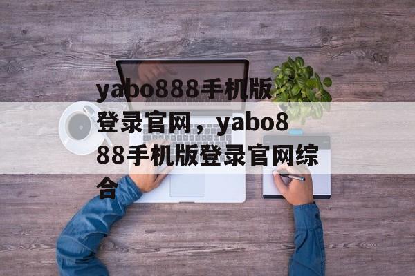 yabo888手机版登录官网，yabo888手机版登录官网综合