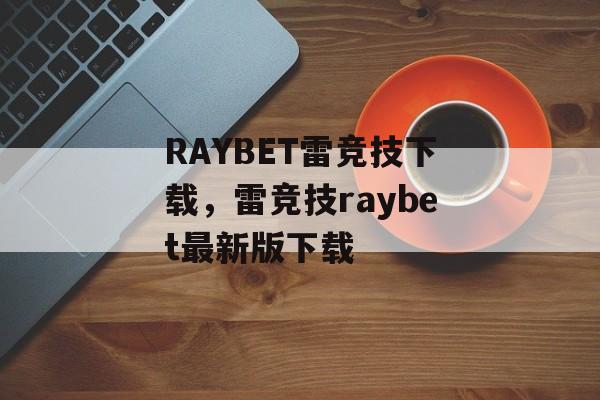 RAYBET雷竞技下载，雷竞技raybet最新版下载