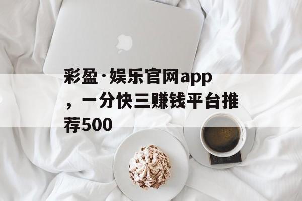 彩盈·娱乐官网app，一分快三赚钱平台推荐500