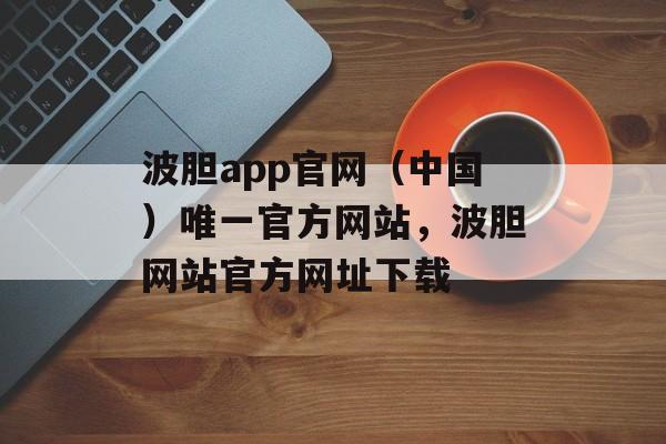 波胆app官网（中国）唯一官方网站，波胆网站官方网址下载