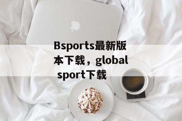 Bsports最新版本下载，global sport下载