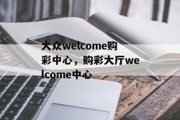 大众welcome购彩中心，购彩大厅welcome中心